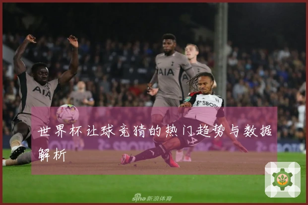 世界杯让球竞猜的热门趋势与数据解析