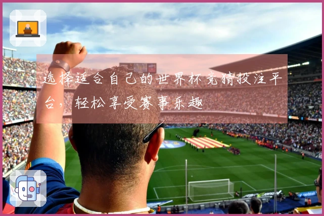 选择适合自己的世界杯竞猜投注平台，轻松享受赛事乐趣