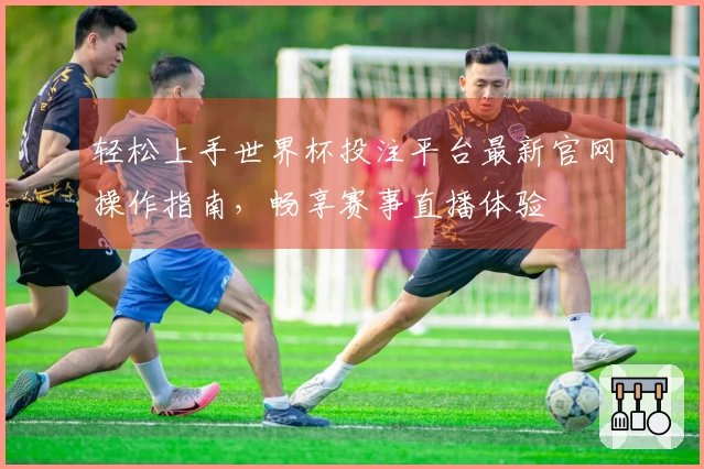 轻松上手世界杯投注平台最新官网操作指南，畅享赛事直播体验