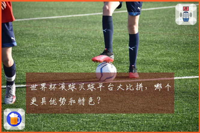 世界杯滚球买球平台大比拼，哪个更具优势和特色？