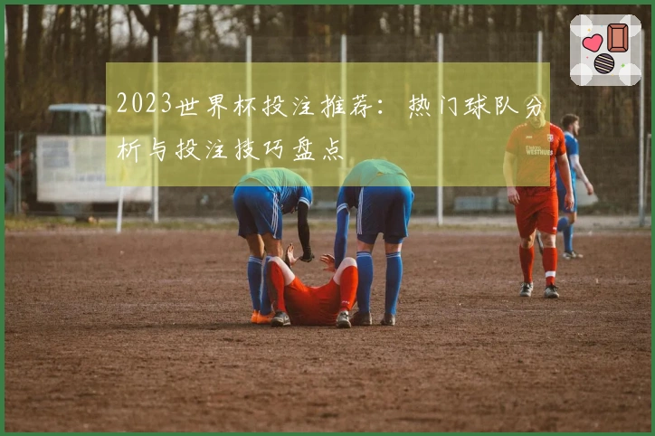 2023世界杯投注推荐：热门球队分析与投注技巧盘点