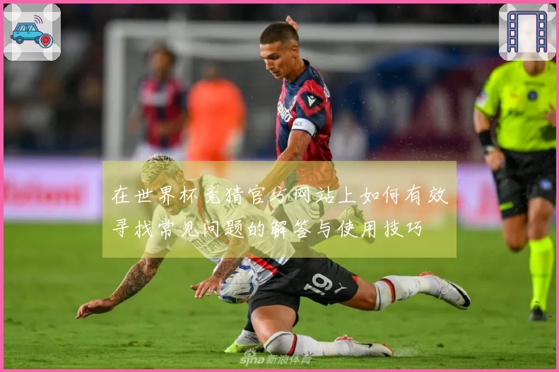 在世界杯竞猜官方网站上如何有效寻找常见问题的解答与使用技巧