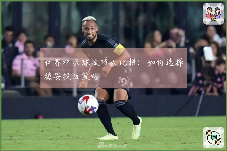 世界杯买球技巧大比拼：如何选择稳妥投注策略