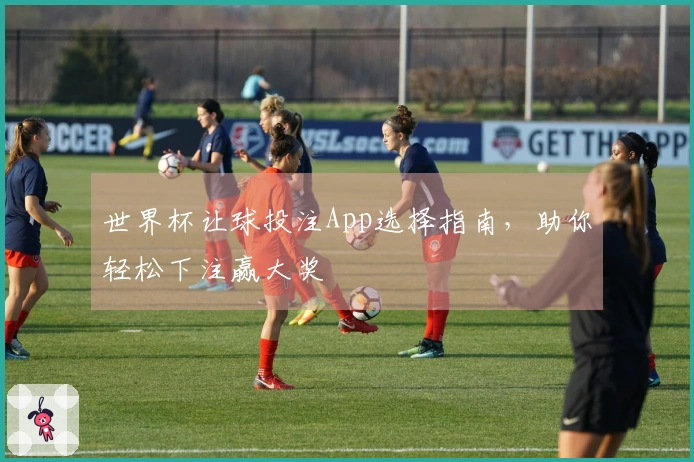 世界杯让球投注App选择指南，助你轻松下注赢大奖