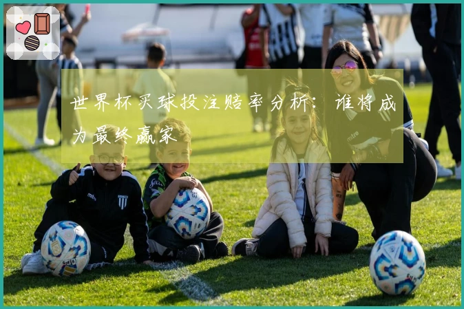 世界杯买球投注赔率分析：谁将成为最终赢家