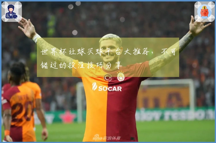 世界杯让球买球平台大推荐，不可错过的投注技巧分享