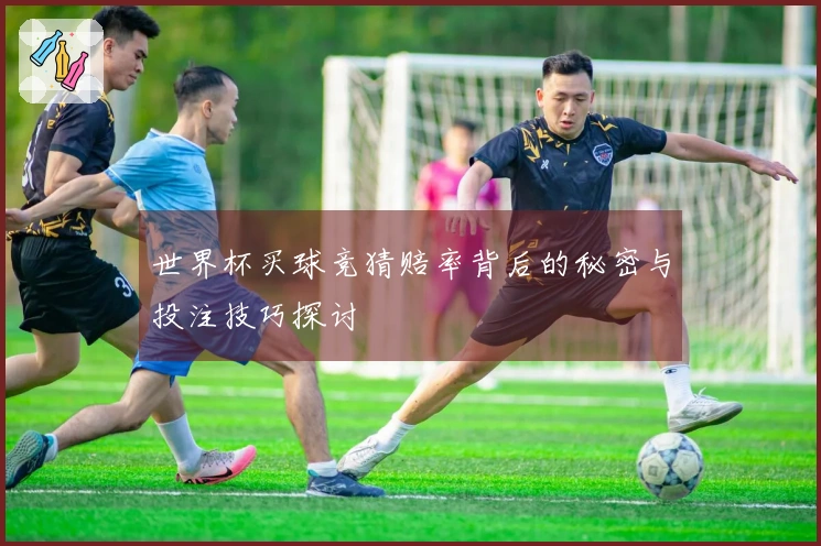 世界杯买球竞猜赔率背后的秘密与投注技巧探讨
