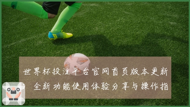 世界杯投注平台官网首页版本更新：全新功能使用体验分享与操作指南
