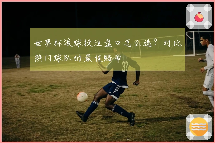 世界杯滚球投注盘口怎么选？对比热门球队的最佳赔率