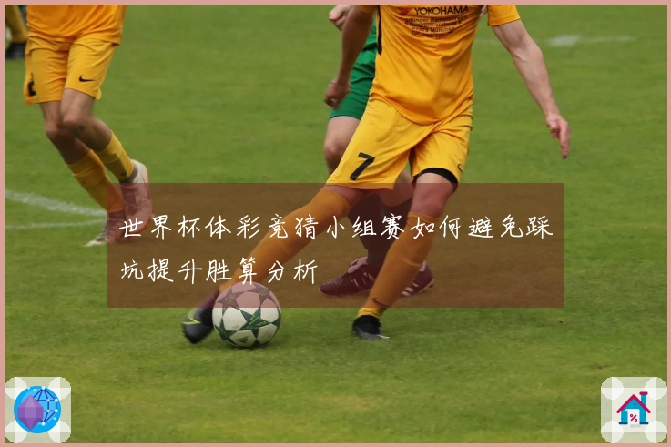 世界杯体彩竞猜小组赛如何避免踩坑提升胜算分析