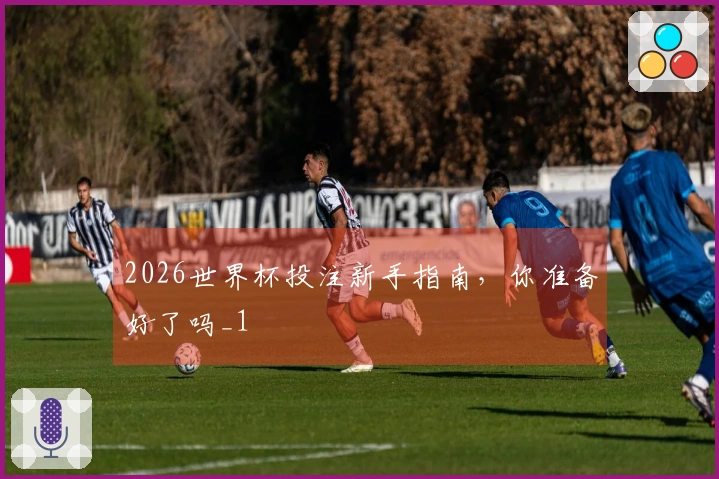 2026世界杯投注新手指南，你准备好了吗_1