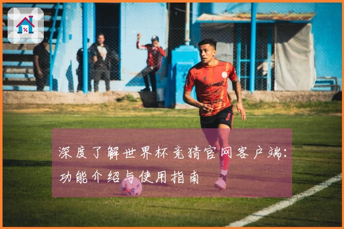 深度了解世界杯竞猜官网客户端:功能介绍与使用指南