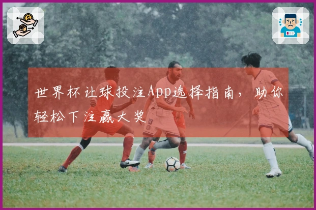 世界杯让球投注App选择指南，助你轻松下注赢大奖