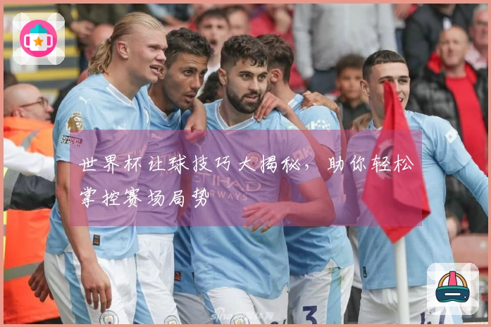 世界杯让球技巧大揭秘，助你轻松掌控赛场局势
