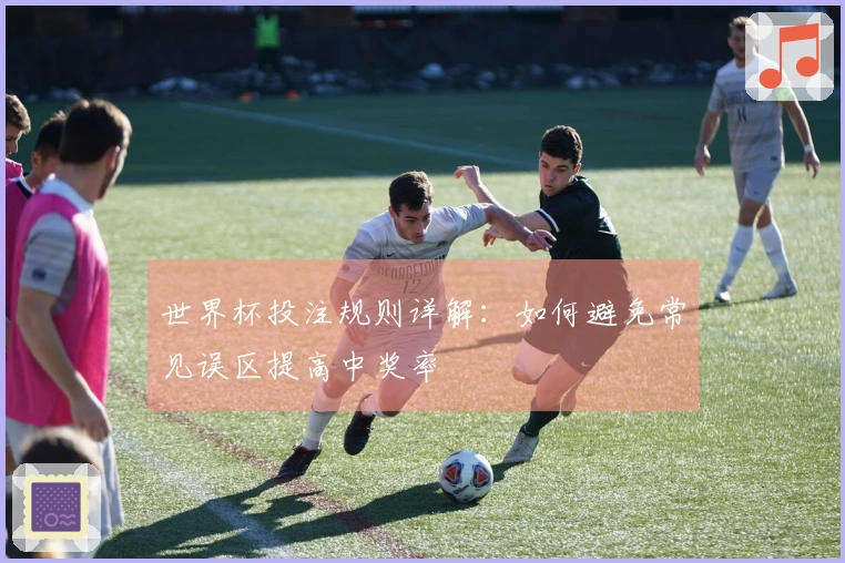 世界杯投注规则详解：如何避免常见误区提高中奖率