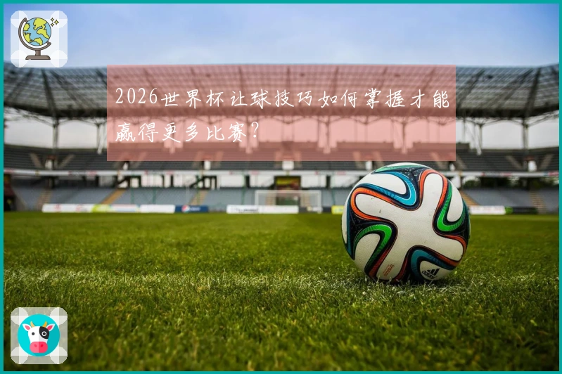 2026世界杯让球技巧如何掌握才能赢得更多比赛？