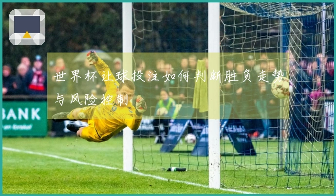 世界杯让球投注如何判断胜负走势与风险控制