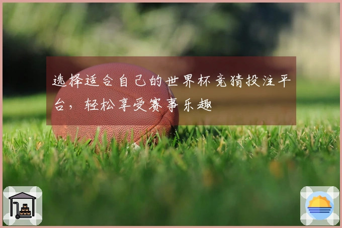 选择适合自己的世界杯竞猜投注平台，轻松享受赛事乐趣