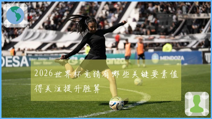 2026世界杯竞猜有哪些关键要素值得关注提升胜算