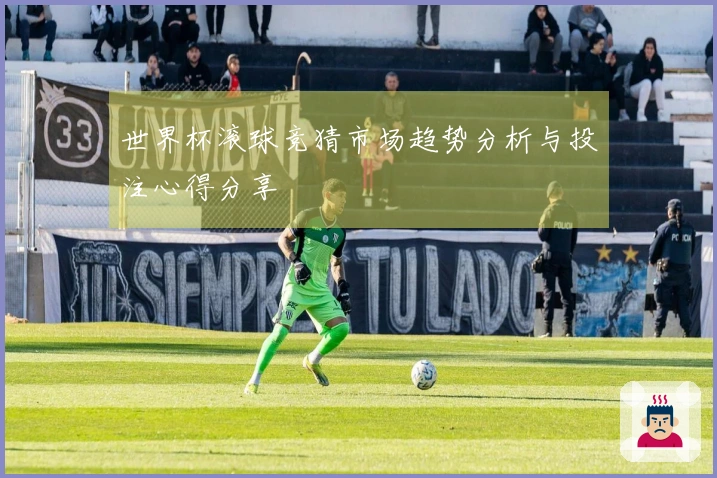 世界杯滚球竞猜市场趋势分析与投注心得分享