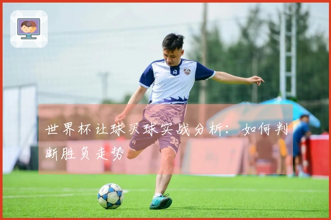 世界杯让球买球实战分析：如何判断胜负走势