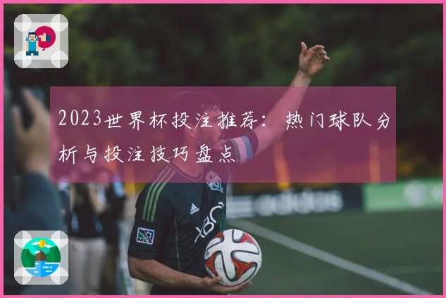 2023世界杯投注推荐：热门球队分析与投注技巧盘点