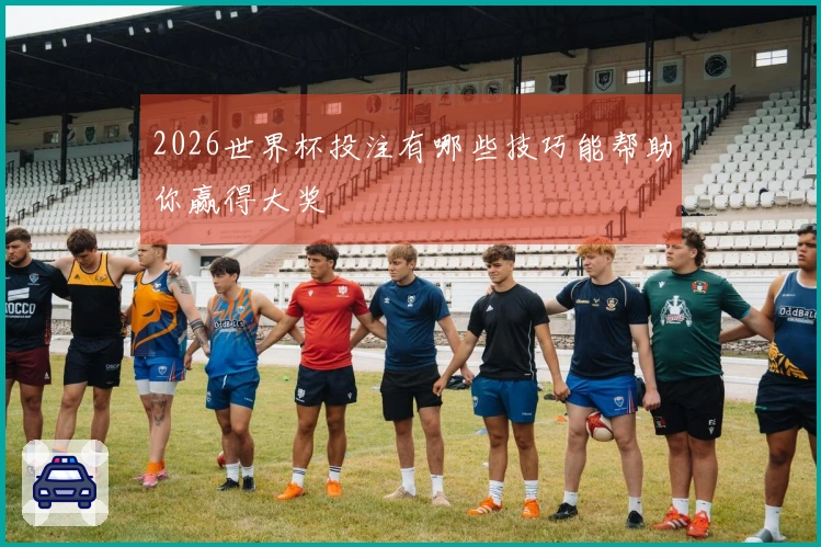 2026世界杯投注有哪些技巧能帮助你赢得大奖