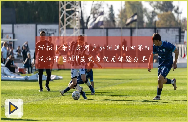 轻松上手：新用户如何进行世界杯投注平台APP安装与使用体验分享