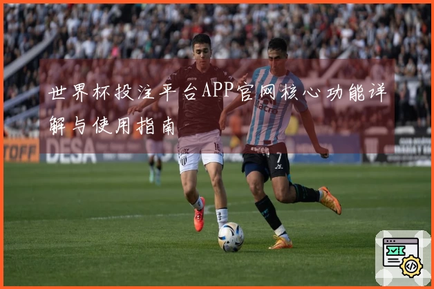 世界杯投注平台APP官网核心功能详解与使用指南